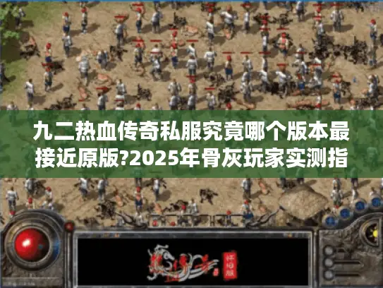 九二热血传奇私服究竟哪个版本最接近原版?2025年骨灰玩家实测指南 九二热血传奇私服究竟哪个版本最接近原版?2025年骨灰玩家实测指南