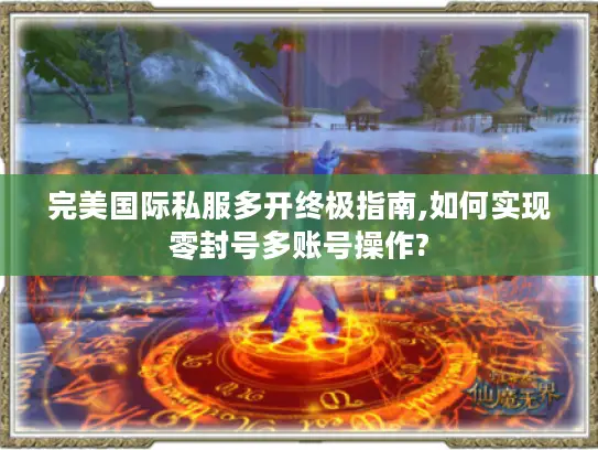 完美国际私服多开终极指南,如何实现零封号多账号操作?