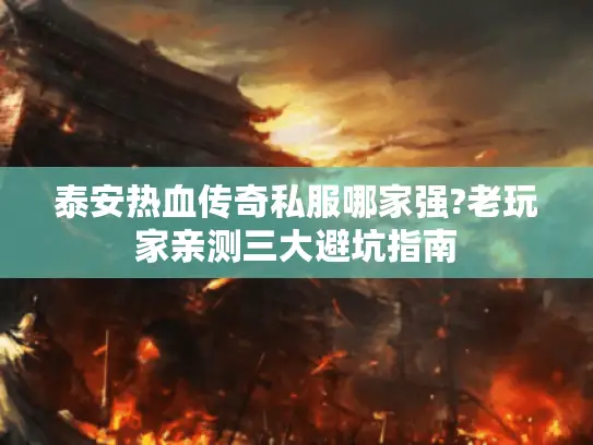 泰安热血传奇私服哪家强?老玩家亲测三大避坑指南