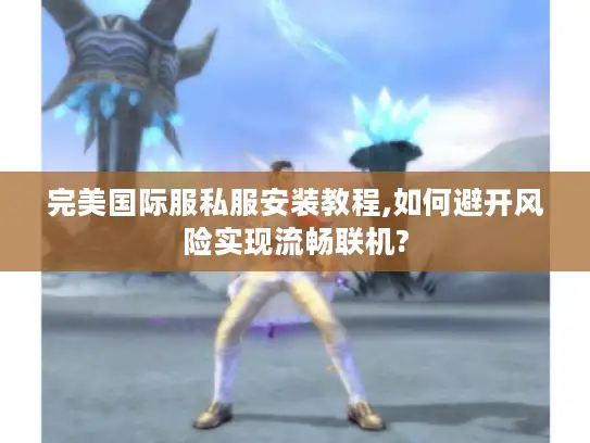 完美国际服私服安装教程,如何避开风险实现流畅联机?