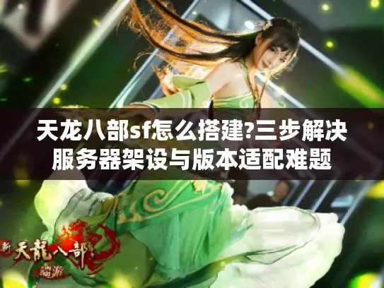 天龙八部sf怎么搭建?三步解决服务器架设与版本适配难题 天龙八部sf怎么搭建?三步解决服务器架设与版本适配难题