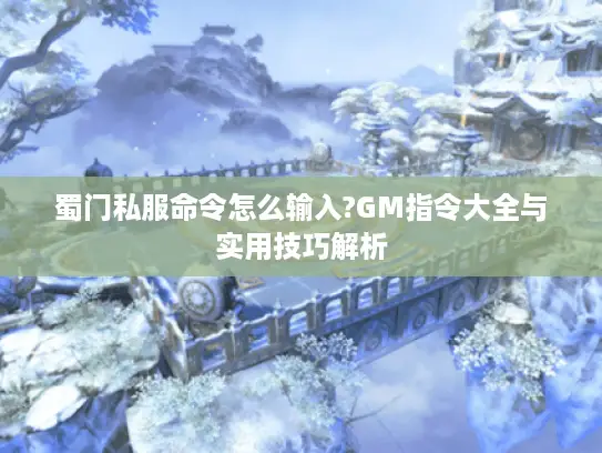 蜀门私服命令怎么输入?GM指令大全与实用技巧解析