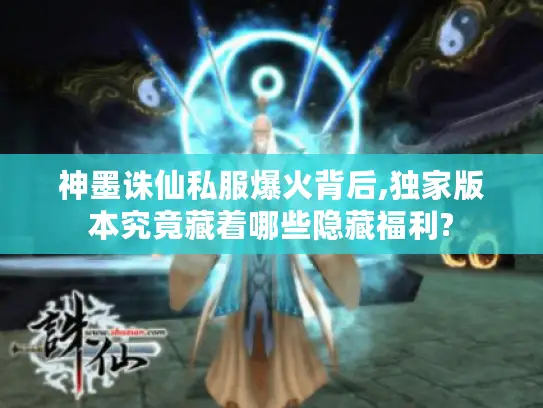 神墨诛仙私服爆火背后,独家版本究竟藏着哪些隐藏福利?