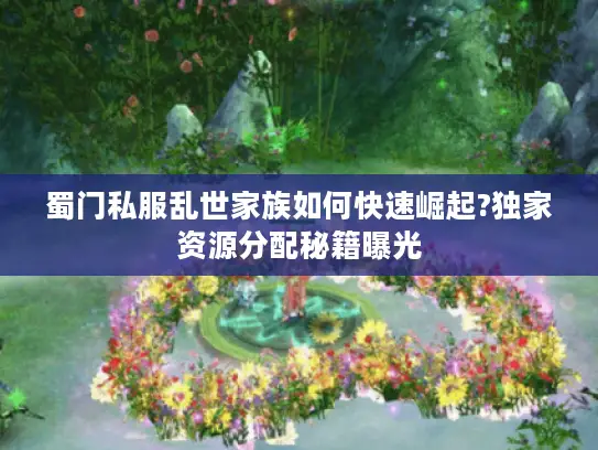 蜀门私服乱世家族如何快速崛起?独家资源分配秘籍曝光