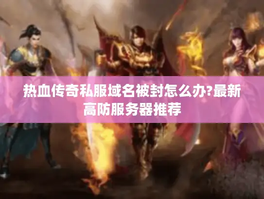 热血传奇私服域名被封怎么办?最新高防服务器推荐