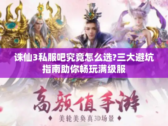 诛仙3私服吧究竟怎么选?三大避坑指南助你畅玩满级服