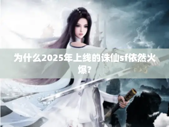为什么2025年上线的诛仙sf依然火爆?