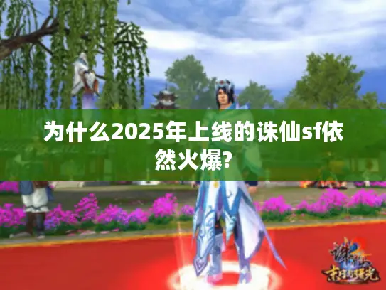 为什么2025年上线的诛仙sf依然火爆?