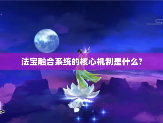 法宝融合系统的核心机制是什么? 法宝融合系统的核心机制是什么?