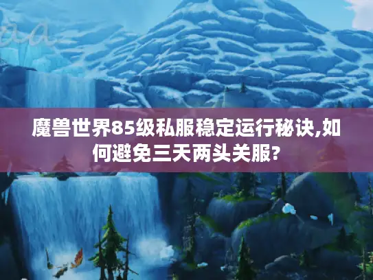 魔兽世界85级私服稳定运行秘诀,如何避免三天两头关服?