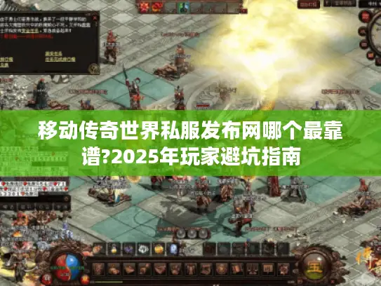 移动传奇世界私服发布网哪个最靠谱?2025年玩家避坑指南 移动传奇世界私服发布网哪个最靠谱?2025年玩家避坑指南
