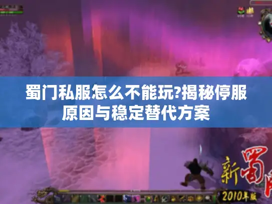 蜀门私服怎么不能玩?揭秘停服原因与稳定替代方案