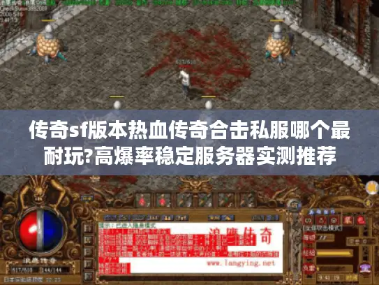 传奇sf版本热血传奇合击私服哪个最耐玩?高爆率稳定服务器实测推荐