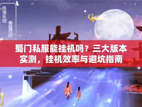 蜀门私服能挂机吗？三大版本实测，挂机效率与避坑指南