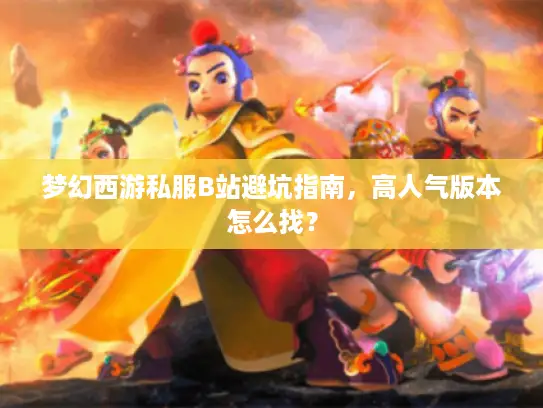 梦幻西游私服B站避坑指南，高人气版本怎么找？