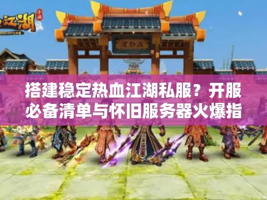 搭建稳定热血江湖私服？开服必备清单与怀旧服务器火爆指南