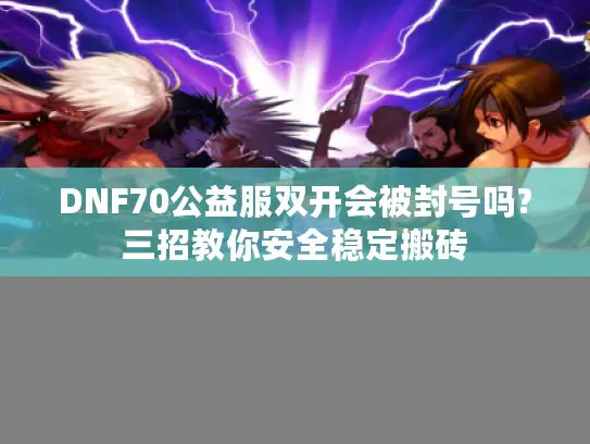 DNF70公益服双开会被封号吗?三招教你安全稳定搬砖