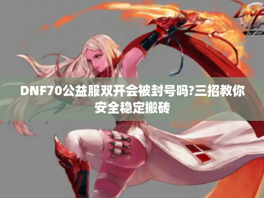 DNF70公益服双开会被封号吗?三招教你安全稳定搬砖