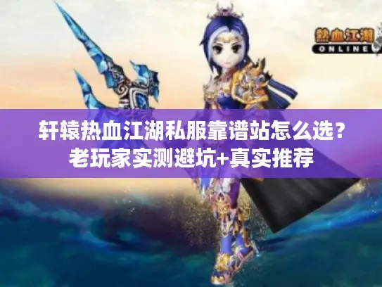 轩辕热血江湖私服靠谱站怎么选？老玩家实测避坑+真实推荐