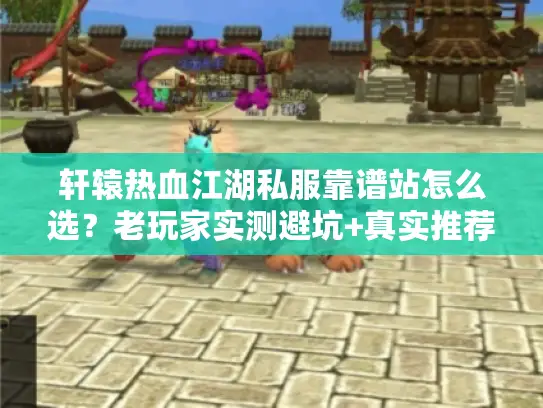 轩辕热血江湖私服靠谱站怎么选？老玩家实测避坑+真实推荐