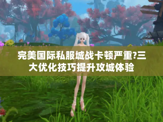 完美国际私服城战卡顿严重?三大优化技巧提升攻城体验 完美国际私服城战卡顿严重?三大优化技巧提升攻城体验