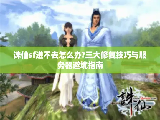 诛仙sf进不去怎么办?三大修复技巧与服务器避坑指南