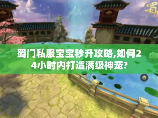 蜀门私服宝宝秒升攻略,如何24小时内打造满级神宠?