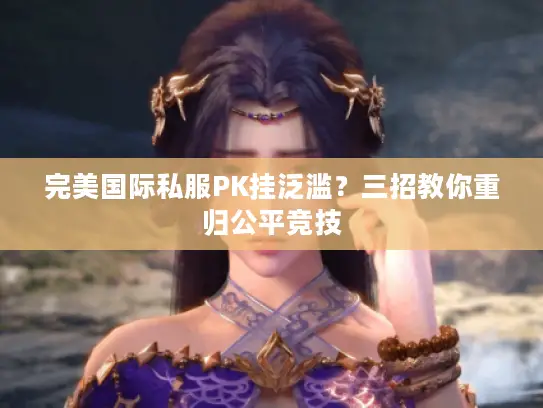完美国际私服PK挂泛滥?三招教你重归公平竞技 完美国际私服PK挂泛滥?三招教你重归公平竞技