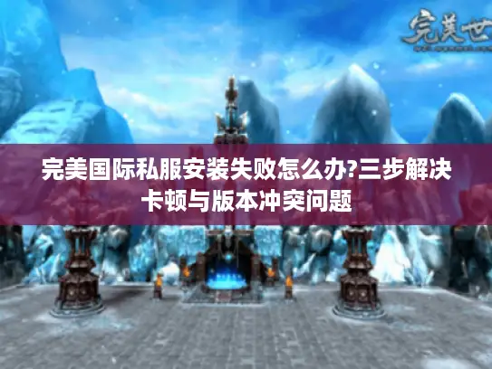 完美国际私服安装失败怎么办?三步解决卡顿与版本冲突问题