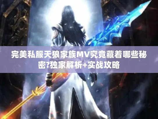 完美私服天狼家族MV究竟藏着哪些秘密?独家解析+实战攻略