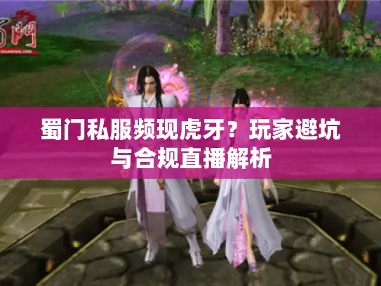 蜀门私服频现虎牙?玩家避坑与合规直播解析 蜀门私服频现虎牙?玩家避坑与合规直播解析