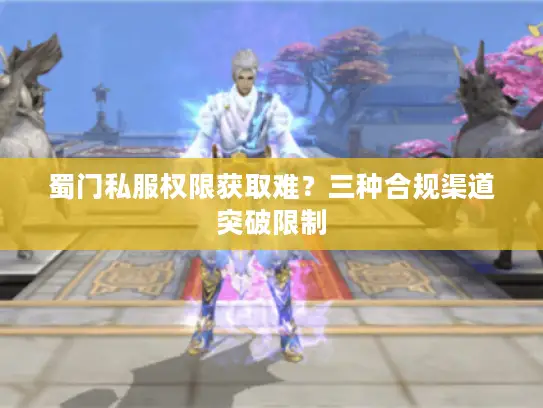 蜀门私服权限获取难？三种合规渠道突破限制
