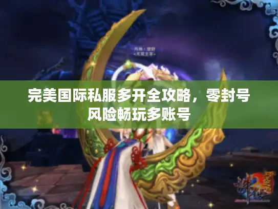 完美国际私服多开全攻略，零封号风险畅玩多账号