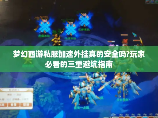 梦幻西游私服加速外挂真的安全吗?玩家必看的三重避坑指南 梦幻西游私服加速外挂真的安全吗?玩家必看的三重避坑指南