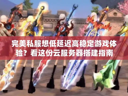 完美私服想低延迟高稳定游戏体验?看这份云服务器搭建指南 完美私服想低延迟高稳定游戏体验?看这份云服务器搭建指南