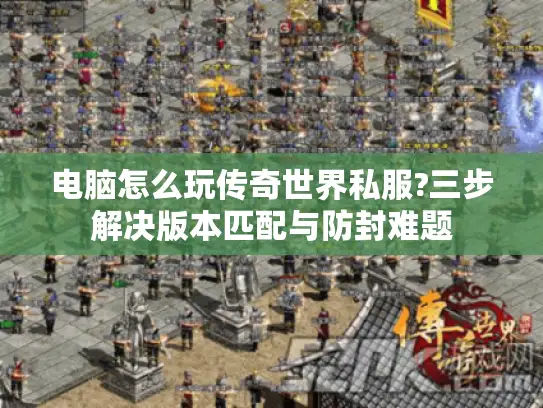 电脑怎么玩传奇世界私服?三步解决版本匹配与防封难题 电脑怎么玩传奇世界私服?三步解决版本匹配与防封难题