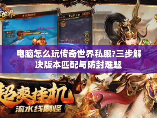 电脑怎么玩传奇世界私服?三步解决版本匹配与防封难题 电脑怎么玩传奇世界私服?三步解决版本匹配与防封难题