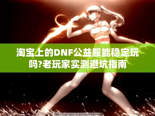 淘宝上的DNF公益服能稳定玩吗?老玩家实测避坑指南