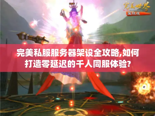 完美私服服务器架设全攻略,如何打造零延迟的千人同服体验? 完美私服服务器架设全攻略,如何打造零延迟的千人同服体验?