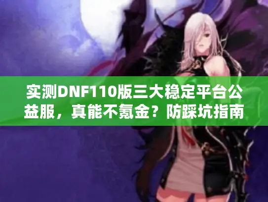 实测DNF110版三大稳定平台公益服,真能不氪金?防踩坑指南 实测DNF110版三大稳定平台公益服,真能不氪金?防踩坑指南