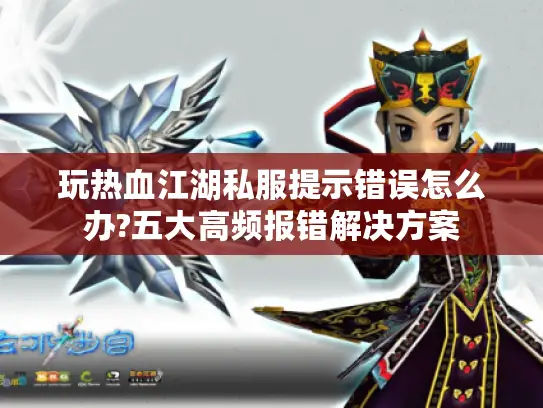 玩热血江湖私服提示错误怎么办?五大高频报错解决方案