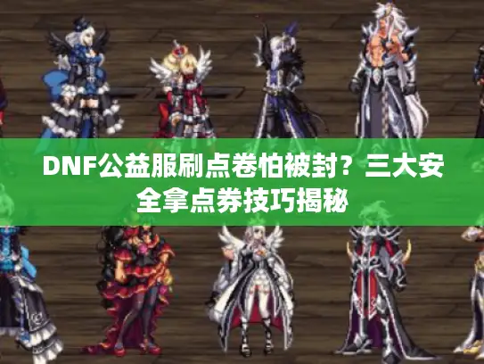 DNF公益服刷点卷怕被封？三大安全拿点券技巧揭秘