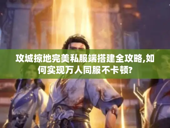 攻城掠地完美私服端搭建全攻略,如何实现万人同服不卡顿? 攻城掠地完美私服端搭建全攻略,如何实现万人同服不卡顿?