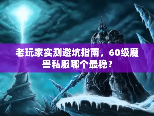 老玩家实测避坑指南，60级魔兽私服哪个最稳？