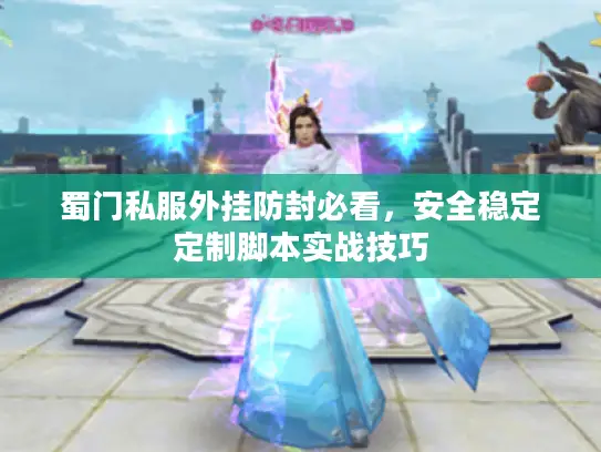 蜀门私服外挂防封必看,安全稳定定制脚本实战技巧 蜀门私服外挂防封必看,安全稳定定制脚本实战技巧