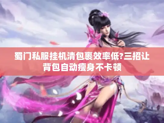 蜀门私服挂机清包裹效率低?三招让背包自动瘦身不卡顿