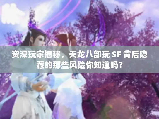 资深玩家揭秘,天龙八部玩 SF 背后隐藏的那些风险你知道吗? 资深玩家揭秘,天龙八部玩 SF 背后隐藏的那些风险你知道吗?