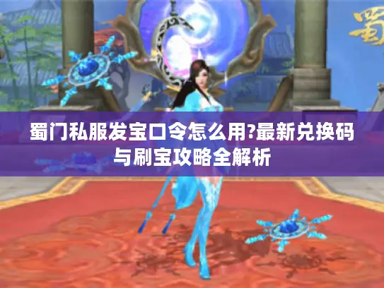 蜀门私服发宝口令怎么用?最新兑换码与刷宝攻略全解析