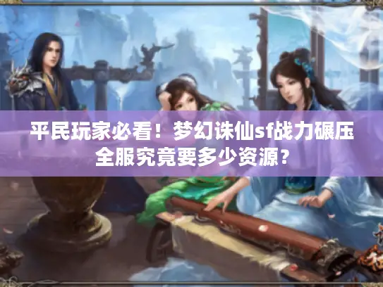 平民玩家必看!梦幻诛仙sf战力碾压全服究竟要多少资源? 平民玩家必看!梦幻诛仙sf战力碾压全服究竟要多少资源?