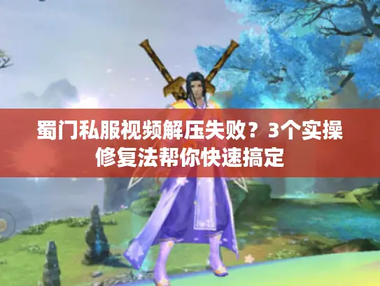 蜀门私服视频解压失败？3个实操修复法帮你快速搞定